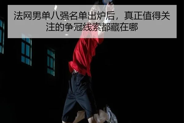 法网男单八强名单出炉后，真正值得关注的争冠线索都藏在哪