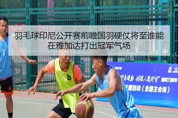 羽毛球印尼公开赛前瞻国羽硬仗将至谁能在雅加达打出冠军气场