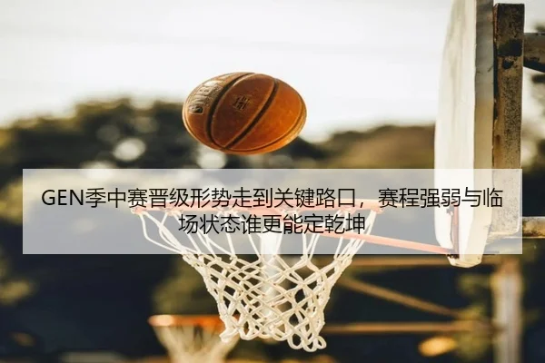 GEN季中赛晋级形势走到关键路口，赛程强弱与临场状态谁更能定乾坤