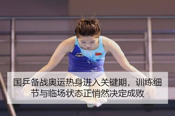 国乒备战奥运热身进入关键期，训练细节与临场状态正悄然决定成败